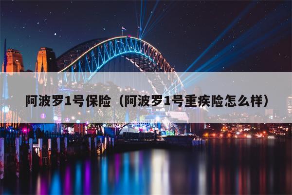 阿波罗1号保险（阿波罗1号重疾险怎么样）