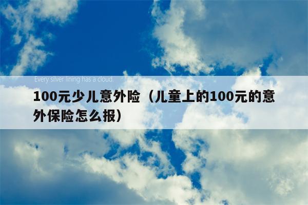 100元少儿意外险（儿童上的100元的意外保险怎么报）