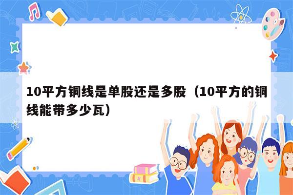 10平方铜线是单股还是多股（10平方的铜线能带多少瓦）