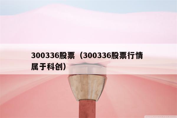 300336股票（300336股票行情 属于科创）