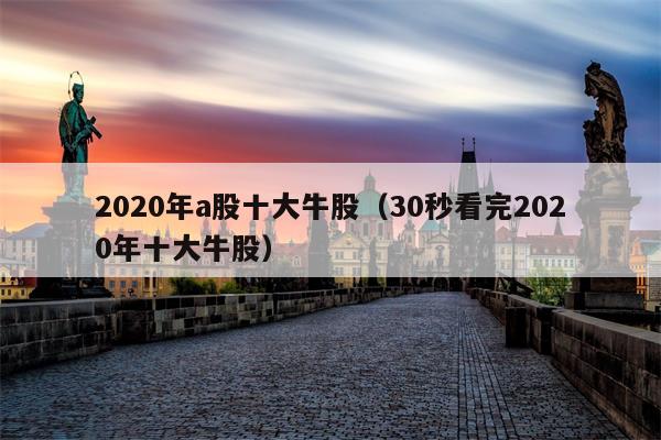 2020年a股十大牛股（30秒看完2020年十大牛股）