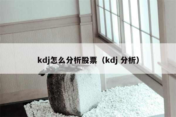 kdj怎么分析股票（kdj 分析）