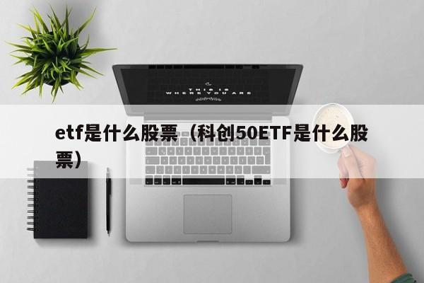 etf是什么股票（科创50ETF是什么股票）