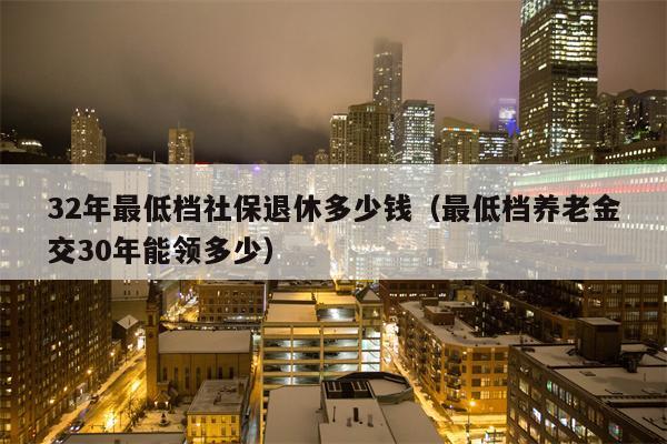 32年最低档社保退休多少钱（最低档养老金交30年能领多少）