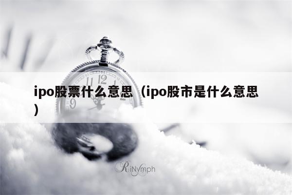 ipo股票什么意思（ipo股市是什么意思）