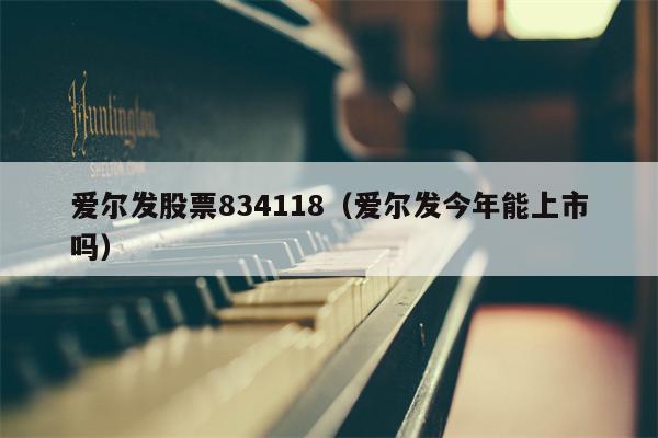 爱尔发股票834118（爱尔发今年能上市吗）