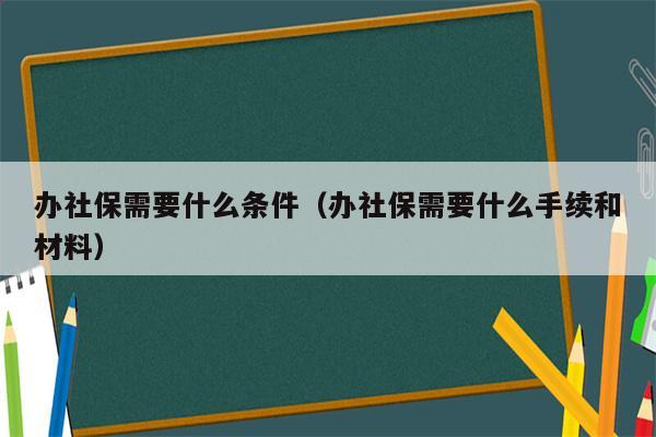 办社保需要什么条件（办社保需要什么手续和材料）