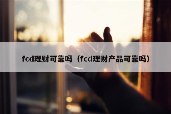 fcd理财可靠吗（fcd理财产品可靠吗）