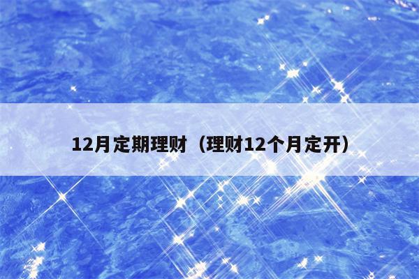 12月定期理财（理财12个月定开）