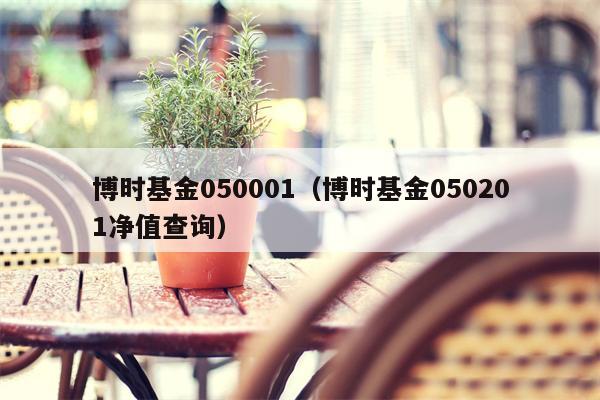 博时基金050001（博时基金050201净值查询）