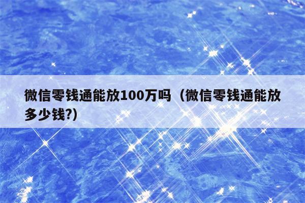 微信零钱通能放100万吗（微信零钱通能放多少钱?）