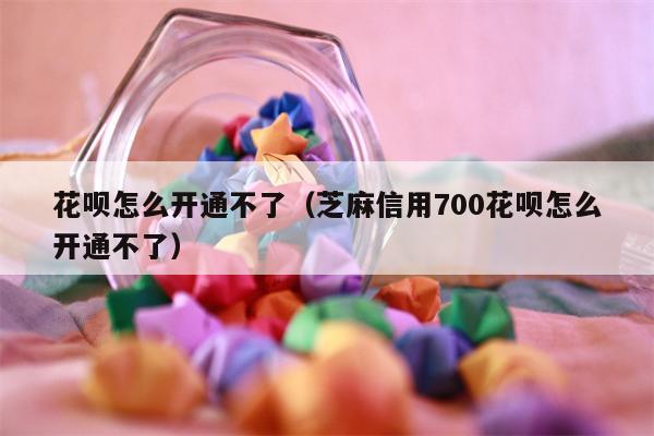 花呗怎么开通不了（芝麻信用700花呗怎么开通不了）