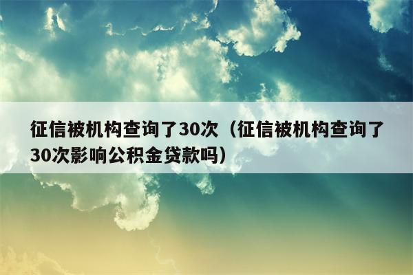 征信被机构查询了30次（征信被机构查询了30次影响公积金贷款吗）