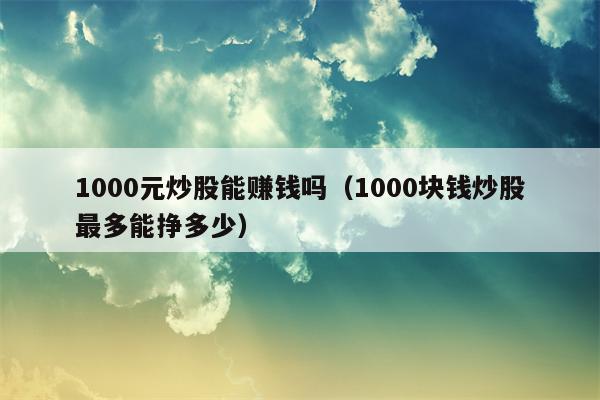 1000元炒股能赚钱吗（1000块钱炒股最多能挣多少）