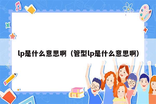 lp是什么意思啊（管型lp是什么意思啊）