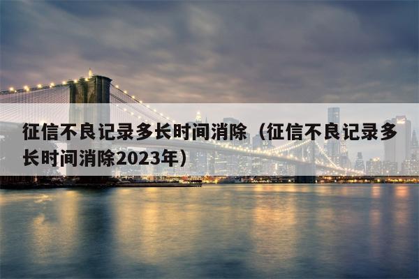 征信不良记录多长时间消除（征信不良记录多长时间消除2023年）