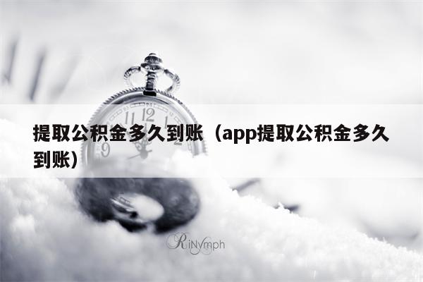 提取公积金多久到账（app提取公积金多久到账）