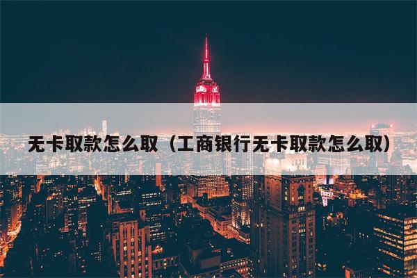 无卡取款怎么取（工商银行无卡取款怎么取）