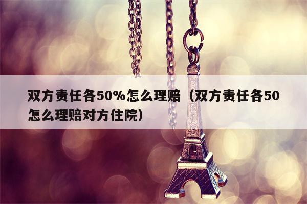 双方责任各50%怎么理赔（双方责任各50怎么理赔对方住院）