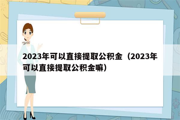 2023年可以直接提取公积金（2023年可以直接提取公积金嘛）