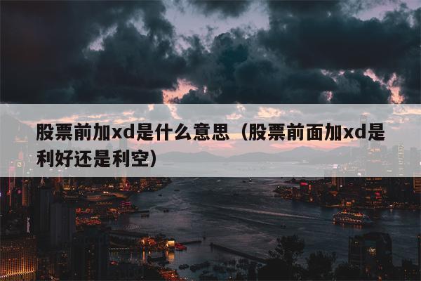 股票前加xd是什么意思（股票前面加xd是利好还是利空）