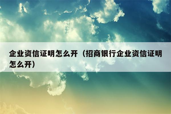 企业资信证明怎么开（招商银行企业资信证明怎么开）