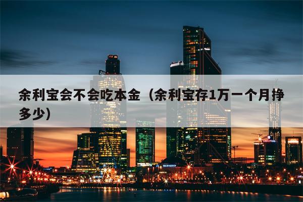 余利宝会不会吃本金（余利宝存1万一个月挣多少）