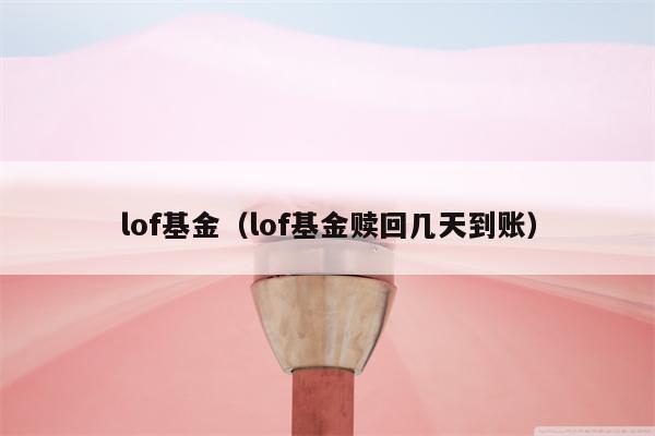 lof基金（lof基金赎回几天到账）