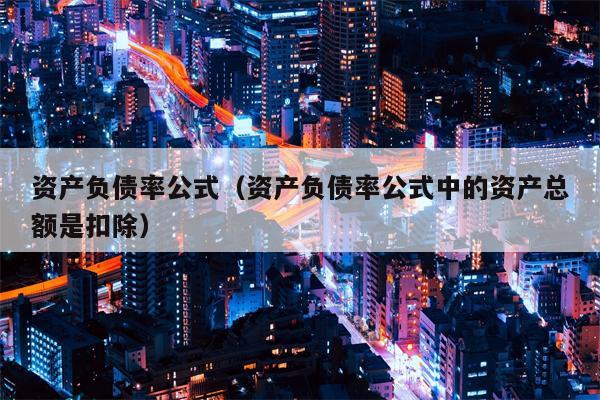 资产负债率公式（资产负债率公式中的资产总额是扣除）