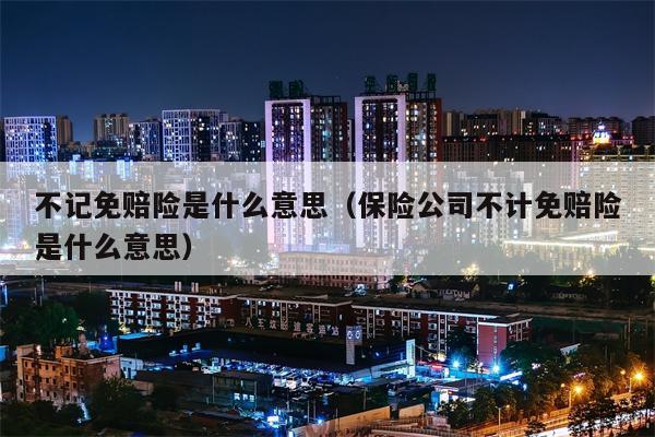 不记免赔险是什么意思（保险公司不计免赔险是什么意思）