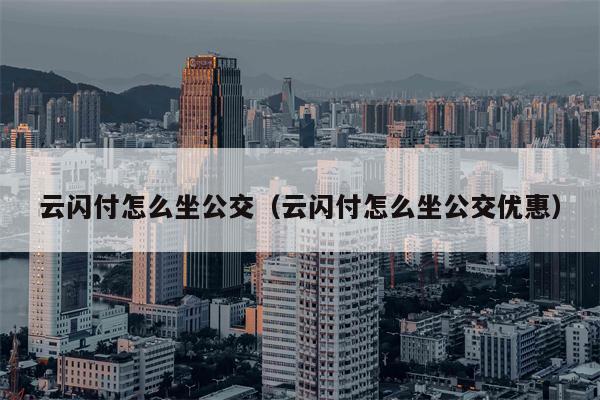 云闪付怎么坐公交（云闪付怎么坐公交优惠）