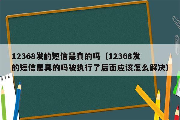 12368发的短信是真的吗（12368发的短信是真的吗被执行了后面应该怎么解决）