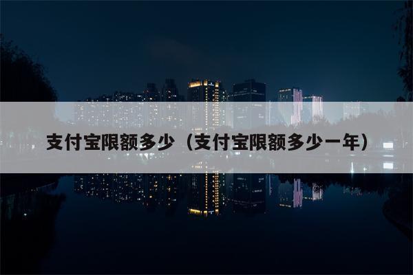 支付宝限额多少（支付宝限额多少一年）