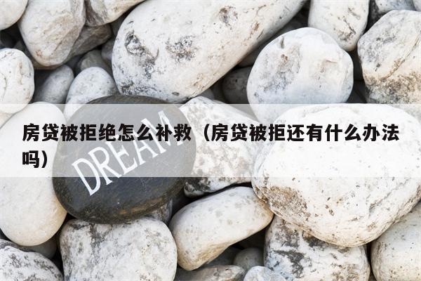 房贷被拒绝怎么补救（房贷被拒还有什么办法吗）