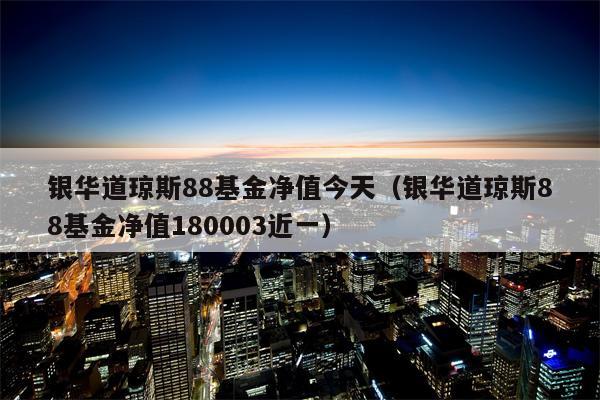 银华道琼斯88基金净值今天（银华道琼斯88基金净值180003近一）