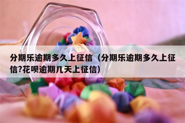 分期乐逾期多久上征信（分期乐逾期多久上征信?花呗逾期几天上征信）