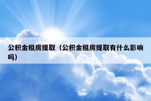 公积金租房提取（公积金租房提取有什么影响吗）