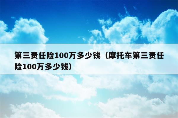 第三责任险100万多少钱（摩托车第三责任险100万多少钱）