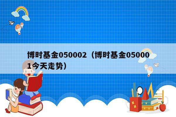 博时基金050002（博时基金050001今天走势）