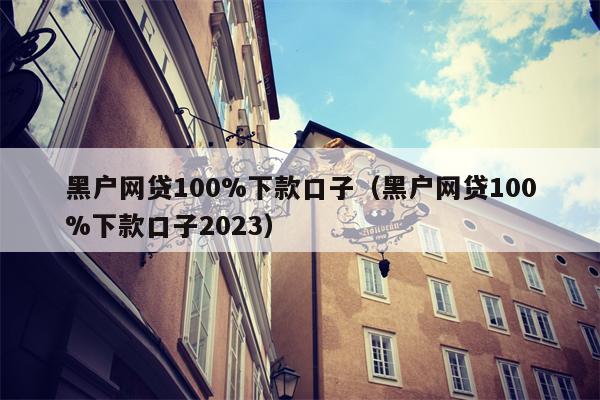 黑户网贷100%下款口子（黑户网贷100%下款口子2023）