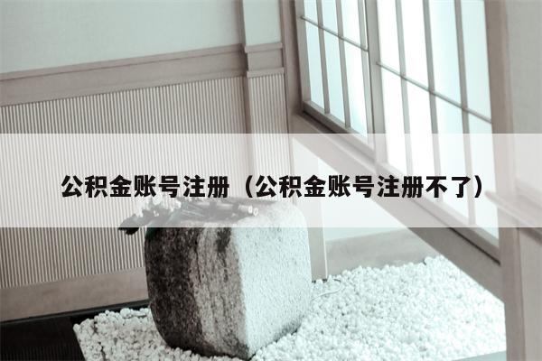 公积金账号注册（公积金账号注册不了）