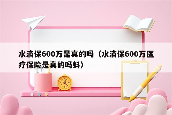 水滴保600万是真的吗（水滴保600万医疗保险是真的吗蚪）