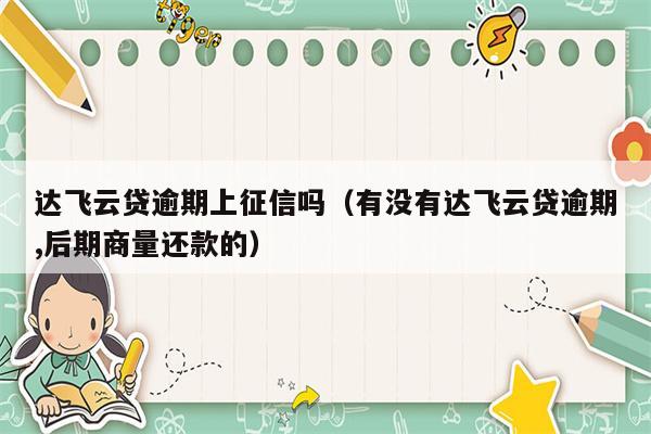 达飞云贷逾期上征信吗（有没有达飞云贷逾期,后期商量还款的）