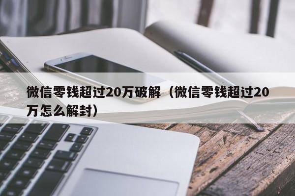 微信零钱超过20万破解（微信零钱超过20万怎么解封）