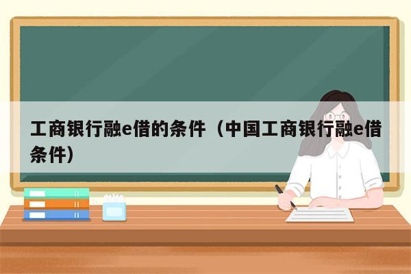 工商银行融e借的条件（中国工商银行融e借条件）