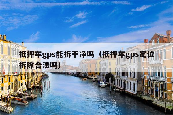 抵押车gps能拆干净吗（抵押车gps定位拆除合法吗）