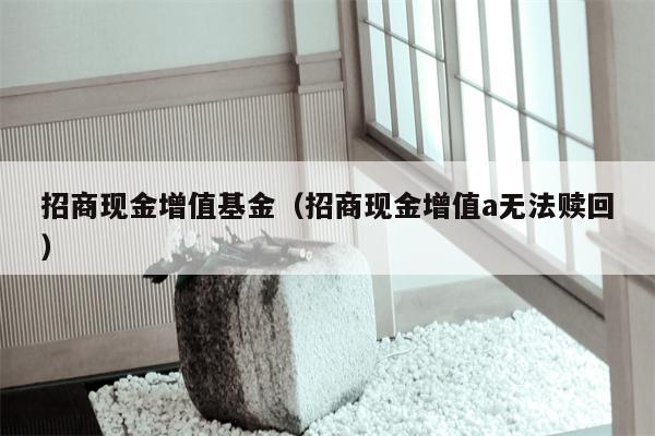 招商现金增值基金（招商现金增值a无法赎回）