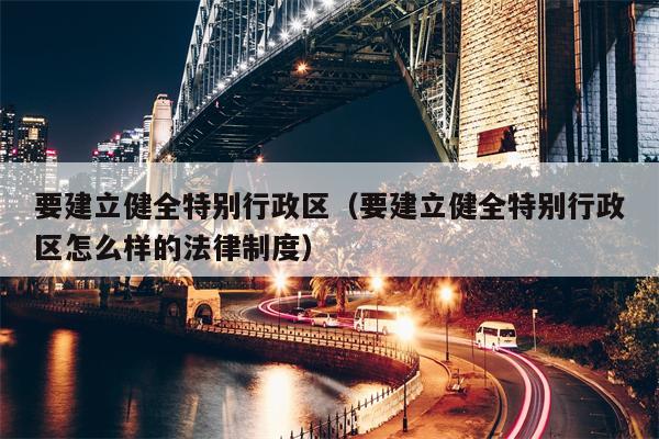 要建立健全特别行政区（要建立健全特别行政区怎么样的法律制度）