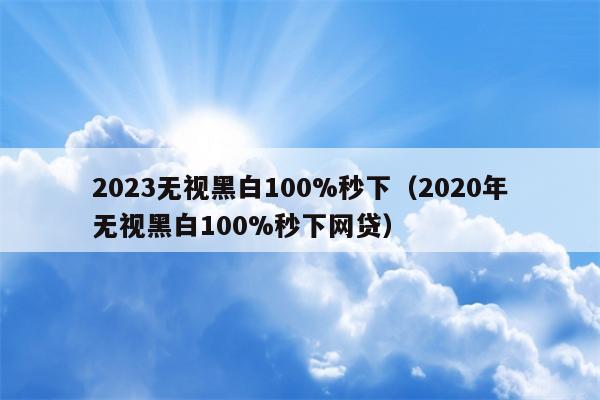 2023无视黑白100%秒下（2020年无视黑白100%秒下网贷）