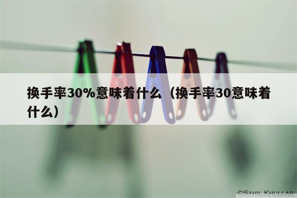 换手率30%意味着什么（换手率30意味着什么）